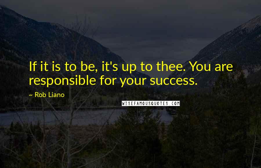 Rob Liano Quotes: If it is to be, it's up to thee. You are responsible for your success.