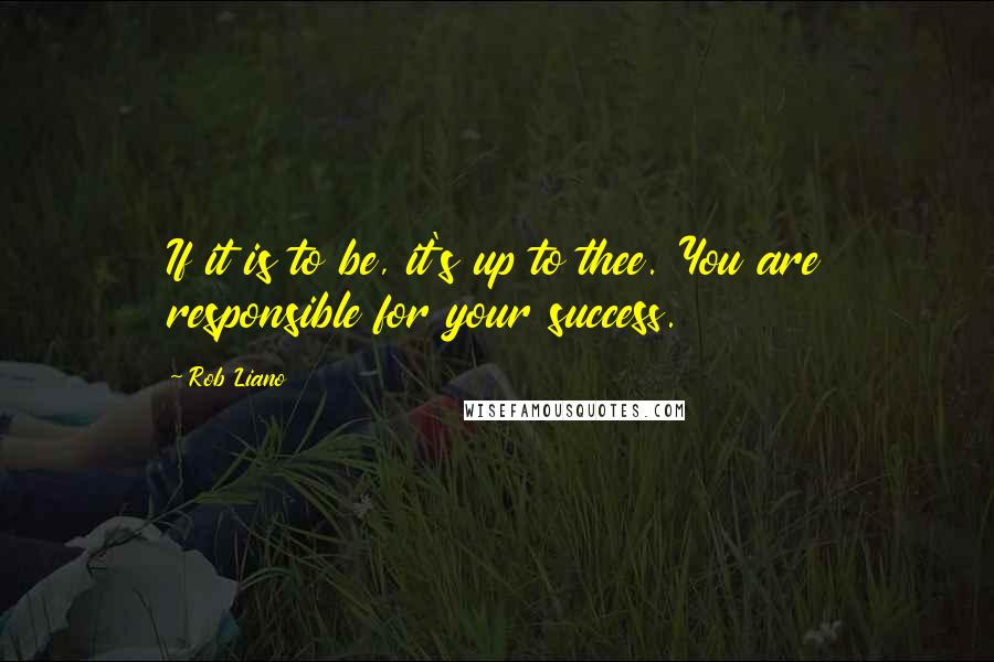 Rob Liano Quotes: If it is to be, it's up to thee. You are responsible for your success.