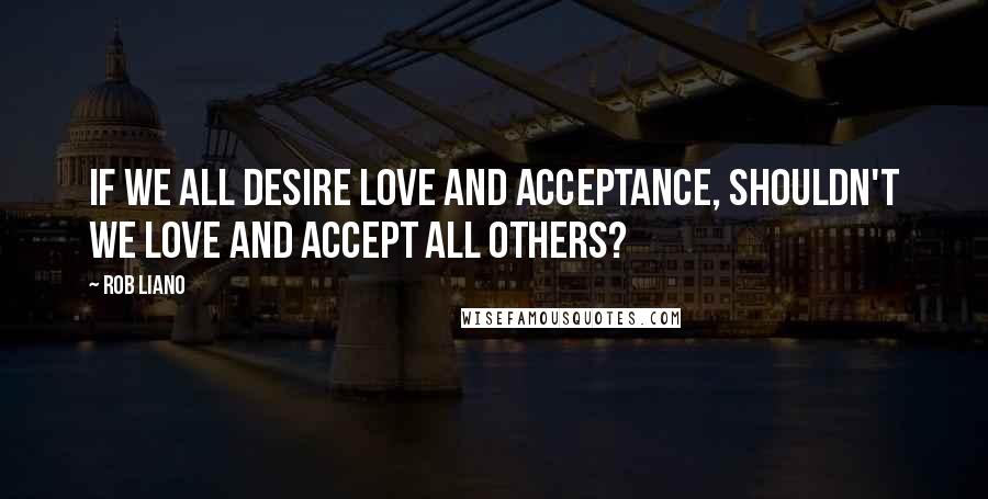 Rob Liano Quotes: If we all desire love and acceptance, shouldn't we love and accept all others?