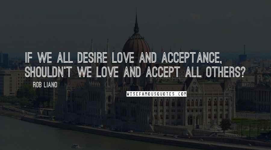 Rob Liano Quotes: If we all desire love and acceptance, shouldn't we love and accept all others?