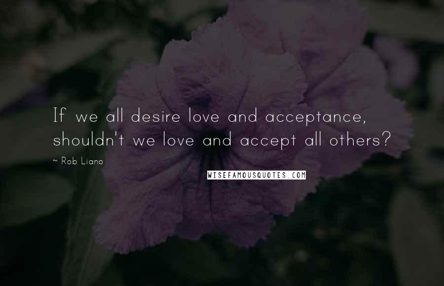 Rob Liano Quotes: If we all desire love and acceptance, shouldn't we love and accept all others?