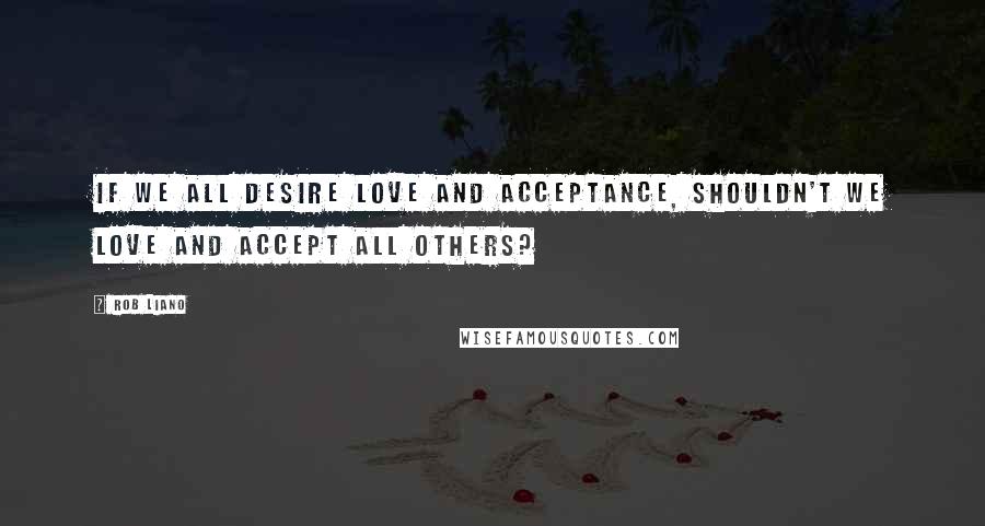 Rob Liano Quotes: If we all desire love and acceptance, shouldn't we love and accept all others?