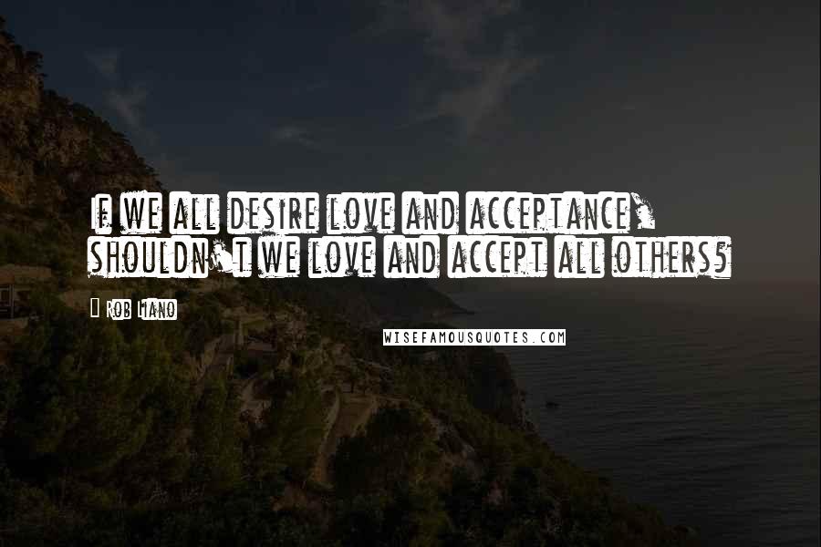 Rob Liano Quotes: If we all desire love and acceptance, shouldn't we love and accept all others?