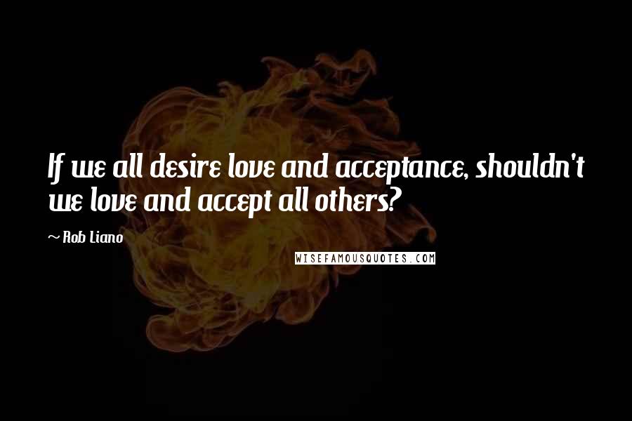 Rob Liano Quotes: If we all desire love and acceptance, shouldn't we love and accept all others?