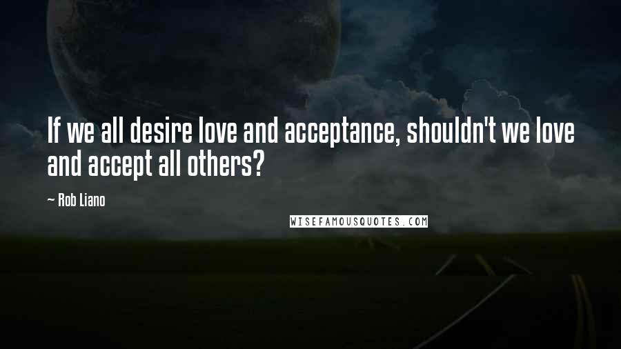 Rob Liano Quotes: If we all desire love and acceptance, shouldn't we love and accept all others?