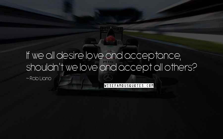 Rob Liano Quotes: If we all desire love and acceptance, shouldn't we love and accept all others?