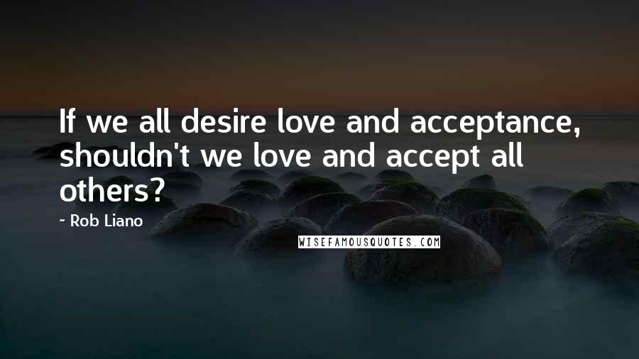 Rob Liano Quotes: If we all desire love and acceptance, shouldn't we love and accept all others?