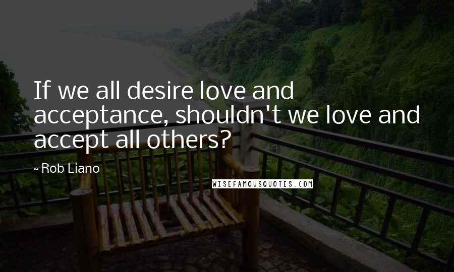 Rob Liano Quotes: If we all desire love and acceptance, shouldn't we love and accept all others?