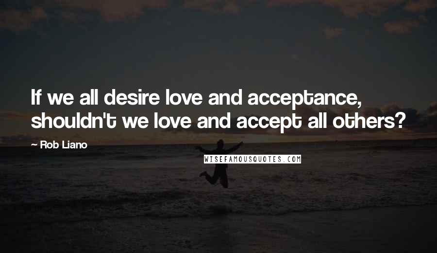 Rob Liano Quotes: If we all desire love and acceptance, shouldn't we love and accept all others?