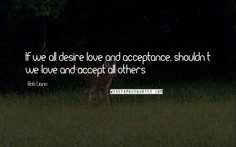 Rob Liano Quotes: If we all desire love and acceptance, shouldn't we love and accept all others?