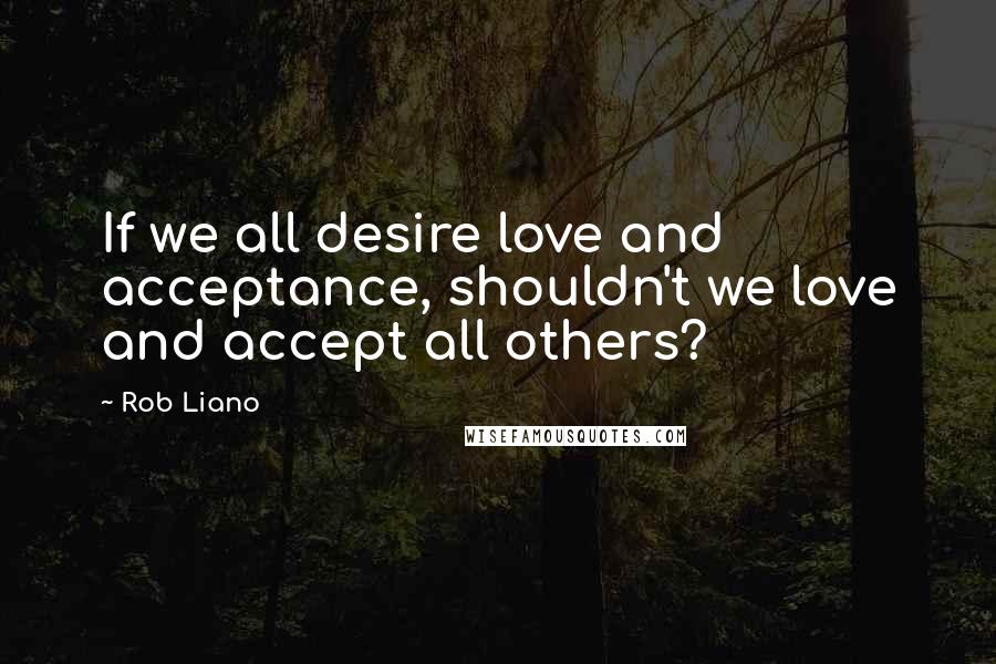 Rob Liano Quotes: If we all desire love and acceptance, shouldn't we love and accept all others?