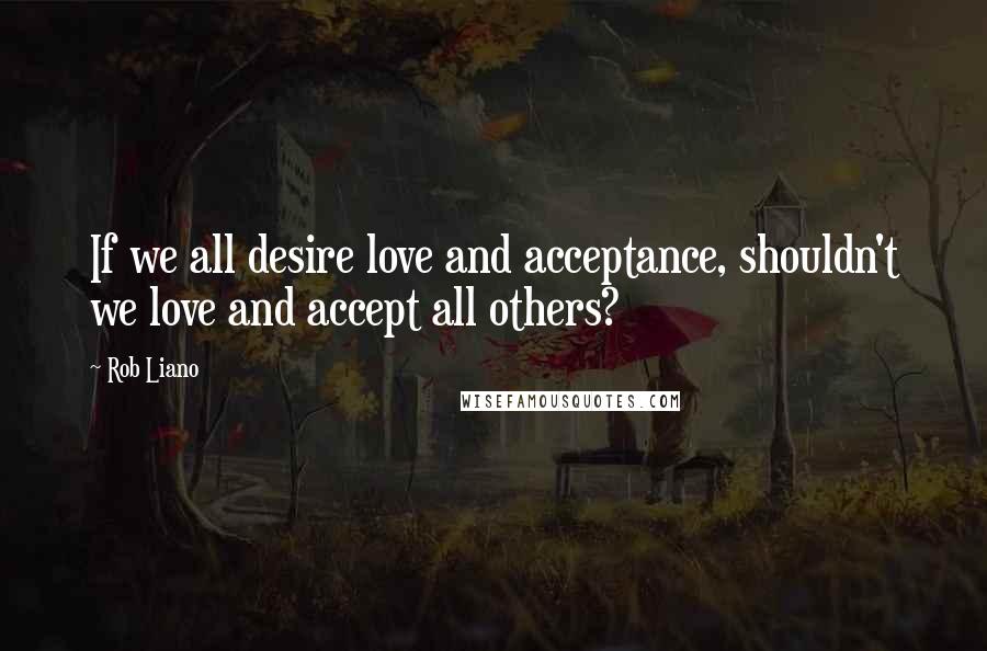 Rob Liano Quotes: If we all desire love and acceptance, shouldn't we love and accept all others?