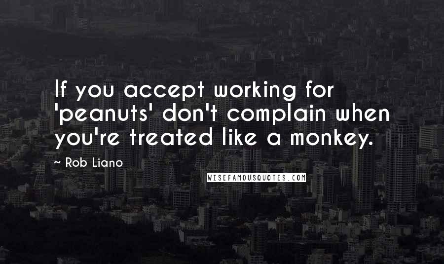 Rob Liano Quotes: If you accept working for 'peanuts' don't complain when you're treated like a monkey.