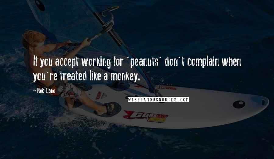 Rob Liano Quotes: If you accept working for 'peanuts' don't complain when you're treated like a monkey.