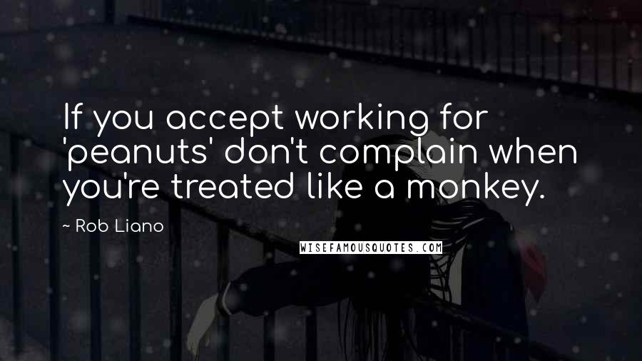 Rob Liano Quotes: If you accept working for 'peanuts' don't complain when you're treated like a monkey.