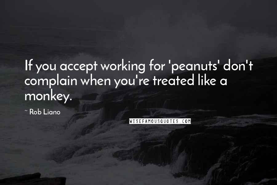 Rob Liano Quotes: If you accept working for 'peanuts' don't complain when you're treated like a monkey.