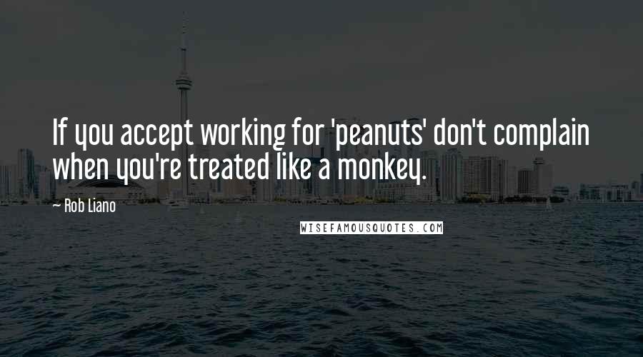 Rob Liano Quotes: If you accept working for 'peanuts' don't complain when you're treated like a monkey.