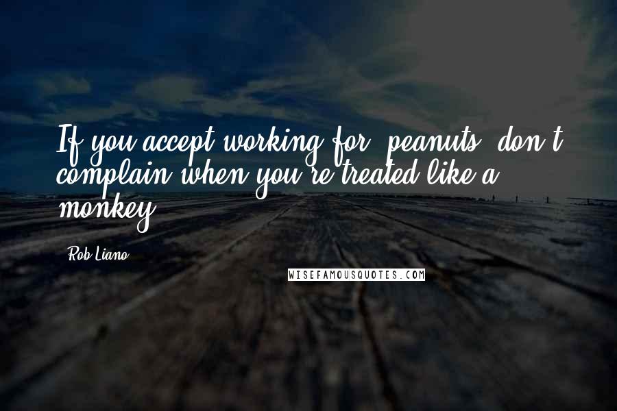 Rob Liano Quotes: If you accept working for 'peanuts' don't complain when you're treated like a monkey.