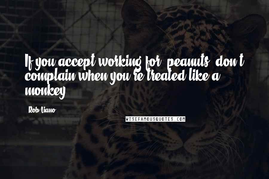 Rob Liano Quotes: If you accept working for 'peanuts' don't complain when you're treated like a monkey.