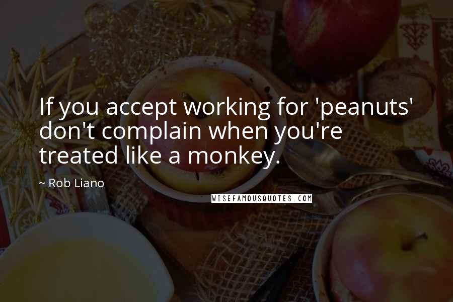 Rob Liano Quotes: If you accept working for 'peanuts' don't complain when you're treated like a monkey.