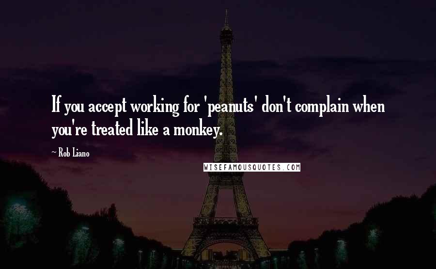 Rob Liano Quotes: If you accept working for 'peanuts' don't complain when you're treated like a monkey.