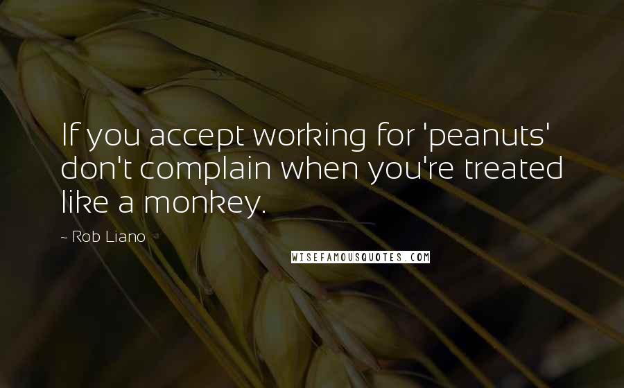 Rob Liano Quotes: If you accept working for 'peanuts' don't complain when you're treated like a monkey.