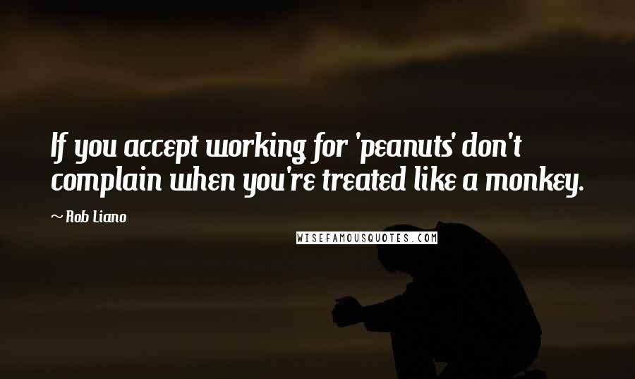 Rob Liano Quotes: If you accept working for 'peanuts' don't complain when you're treated like a monkey.