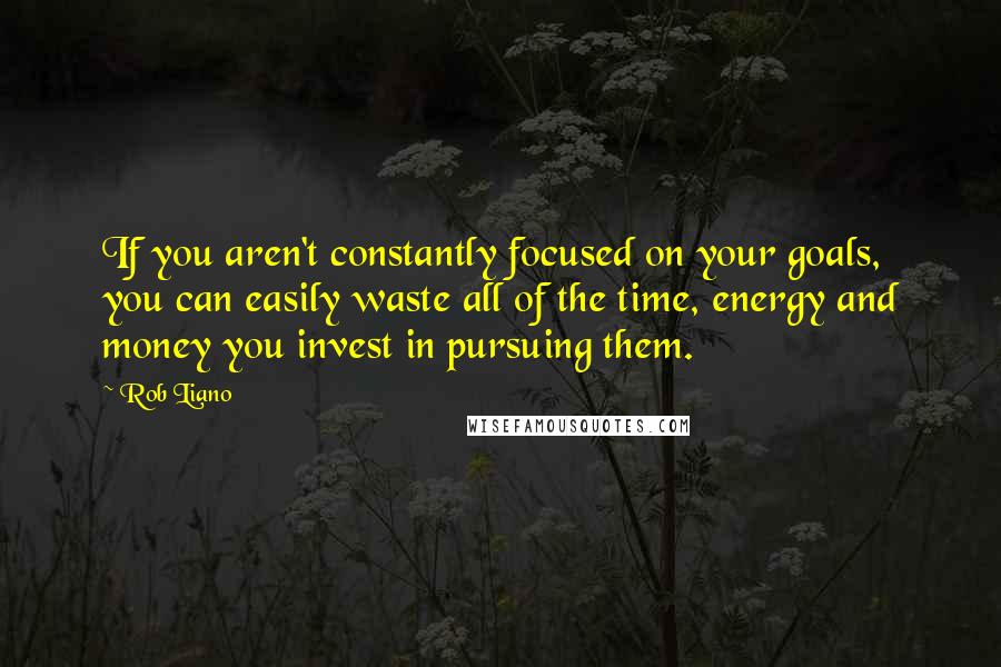 Rob Liano Quotes: If you aren't constantly focused on your goals, you can easily waste all of the time, energy and money you invest in pursuing them.