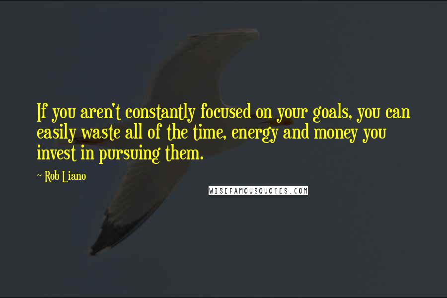 Rob Liano Quotes: If you aren't constantly focused on your goals, you can easily waste all of the time, energy and money you invest in pursuing them.