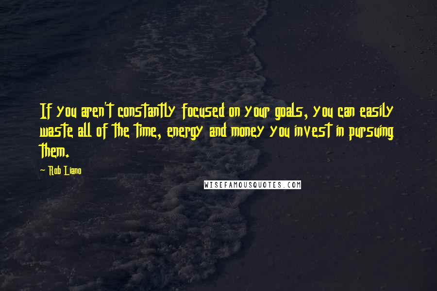 Rob Liano Quotes: If you aren't constantly focused on your goals, you can easily waste all of the time, energy and money you invest in pursuing them.