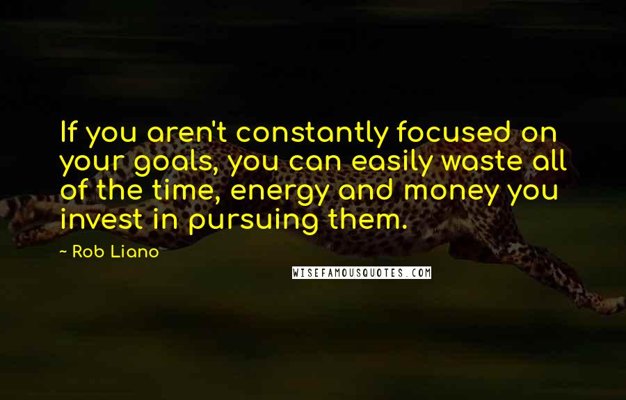 Rob Liano Quotes: If you aren't constantly focused on your goals, you can easily waste all of the time, energy and money you invest in pursuing them.