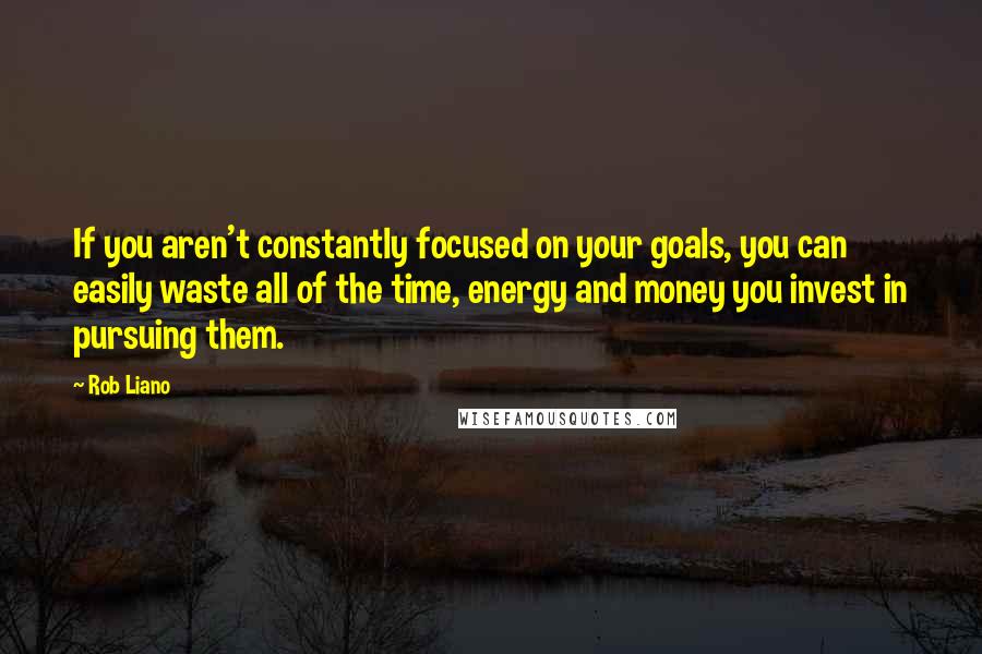 Rob Liano Quotes: If you aren't constantly focused on your goals, you can easily waste all of the time, energy and money you invest in pursuing them.