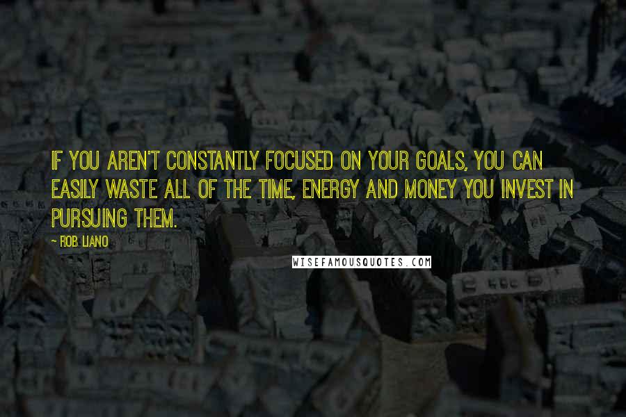 Rob Liano Quotes: If you aren't constantly focused on your goals, you can easily waste all of the time, energy and money you invest in pursuing them.