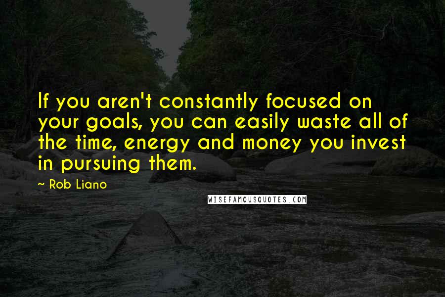 Rob Liano Quotes: If you aren't constantly focused on your goals, you can easily waste all of the time, energy and money you invest in pursuing them.