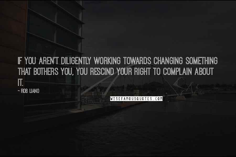 Rob Liano Quotes: If you aren't diligently working towards changing something that bothers you, you rescind your right to complain about it.