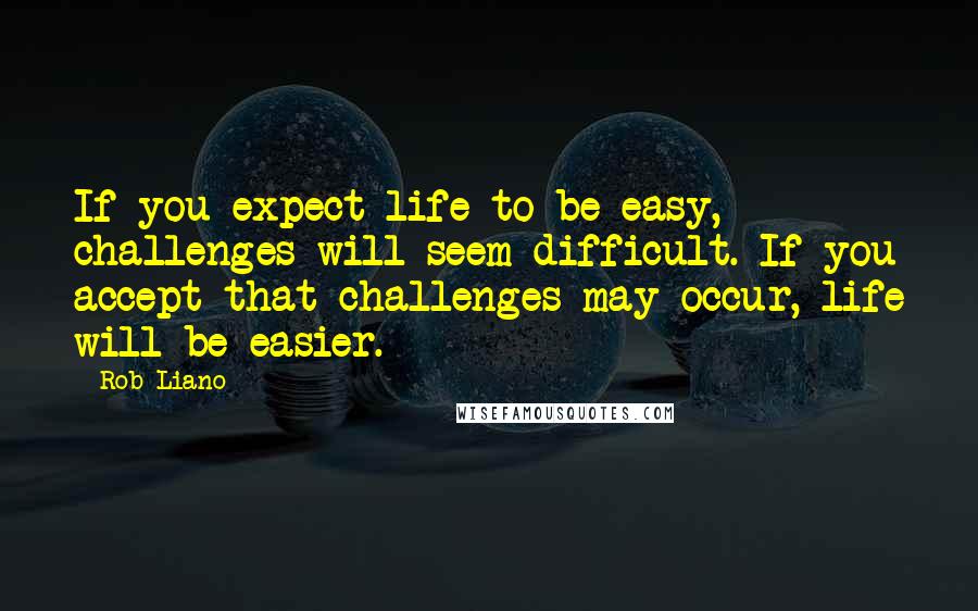 Rob Liano Quotes: If you expect life to be easy, challenges will seem difficult. If you accept that challenges may occur, life will be easier.