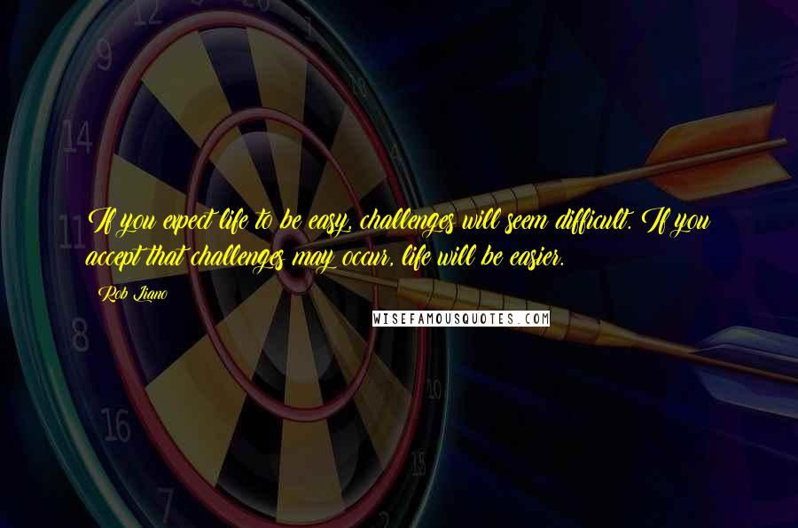 Rob Liano Quotes: If you expect life to be easy, challenges will seem difficult. If you accept that challenges may occur, life will be easier.