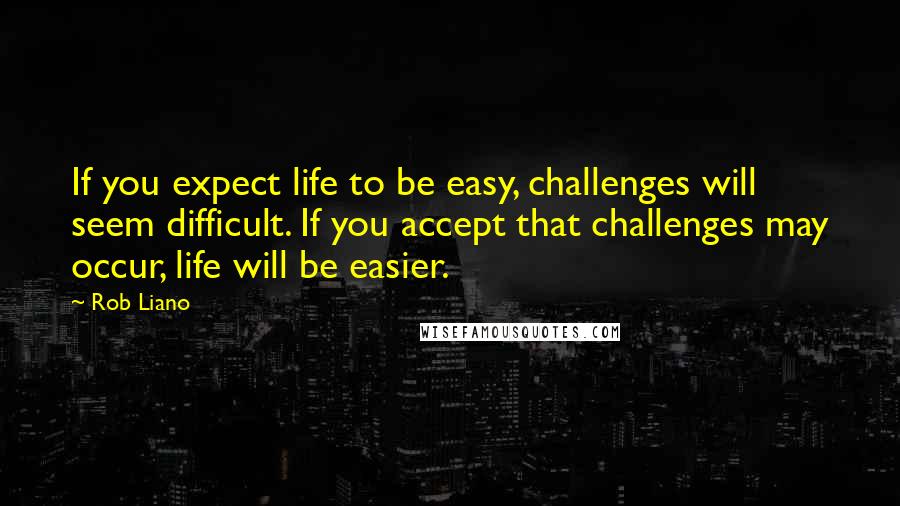 Rob Liano Quotes: If you expect life to be easy, challenges will seem difficult. If you accept that challenges may occur, life will be easier.