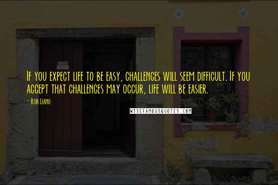 Rob Liano Quotes: If you expect life to be easy, challenges will seem difficult. If you accept that challenges may occur, life will be easier.