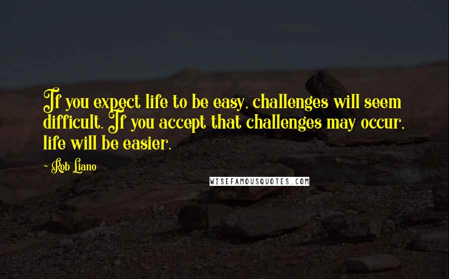 Rob Liano Quotes: If you expect life to be easy, challenges will seem difficult. If you accept that challenges may occur, life will be easier.