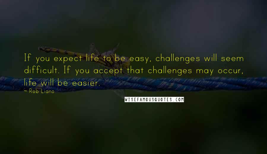 Rob Liano Quotes: If you expect life to be easy, challenges will seem difficult. If you accept that challenges may occur, life will be easier.