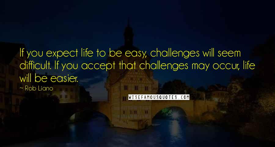 Rob Liano Quotes: If you expect life to be easy, challenges will seem difficult. If you accept that challenges may occur, life will be easier.