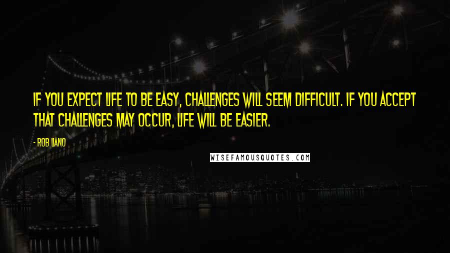 Rob Liano Quotes: If you expect life to be easy, challenges will seem difficult. If you accept that challenges may occur, life will be easier.