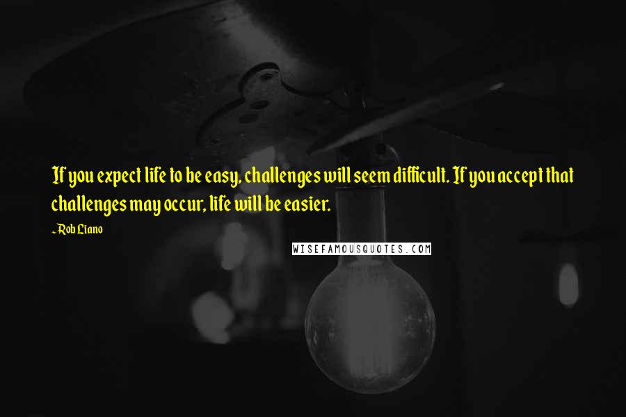 Rob Liano Quotes: If you expect life to be easy, challenges will seem difficult. If you accept that challenges may occur, life will be easier.