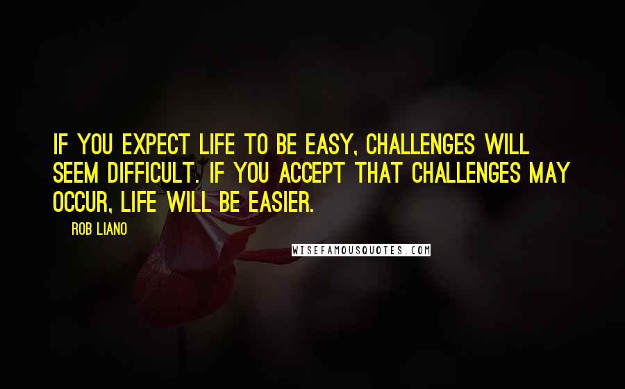 Rob Liano Quotes: If you expect life to be easy, challenges will seem difficult. If you accept that challenges may occur, life will be easier.