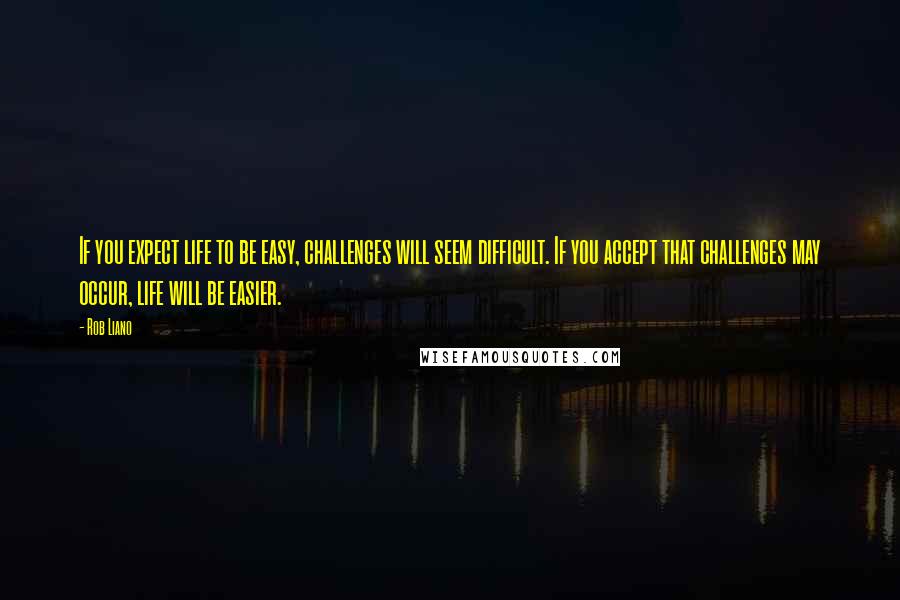 Rob Liano Quotes: If you expect life to be easy, challenges will seem difficult. If you accept that challenges may occur, life will be easier.