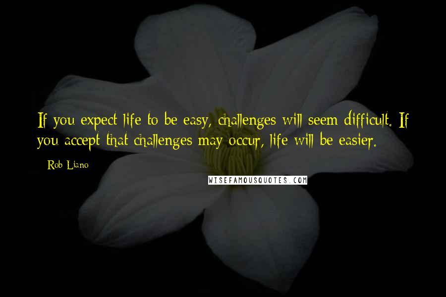 Rob Liano Quotes: If you expect life to be easy, challenges will seem difficult. If you accept that challenges may occur, life will be easier.