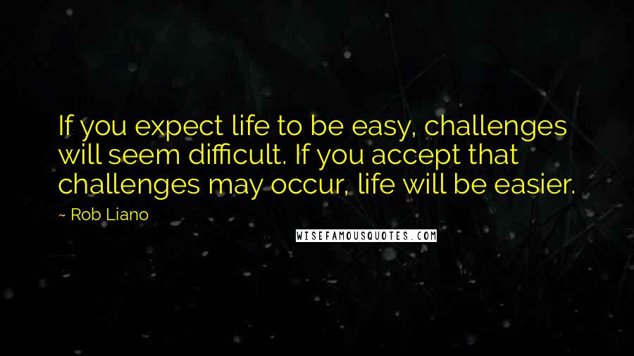 Rob Liano Quotes: If you expect life to be easy, challenges will seem difficult. If you accept that challenges may occur, life will be easier.