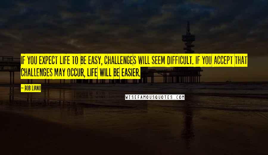 Rob Liano Quotes: If you expect life to be easy, challenges will seem difficult. If you accept that challenges may occur, life will be easier.