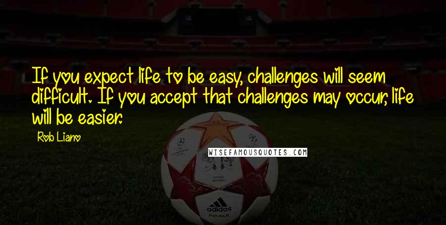 Rob Liano Quotes: If you expect life to be easy, challenges will seem difficult. If you accept that challenges may occur, life will be easier.